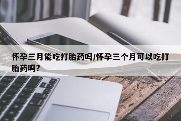 网上米索前列醇在线购买，怀孕三月能吃打胎药吗/怀孕三个月可以吃打胎药吗?