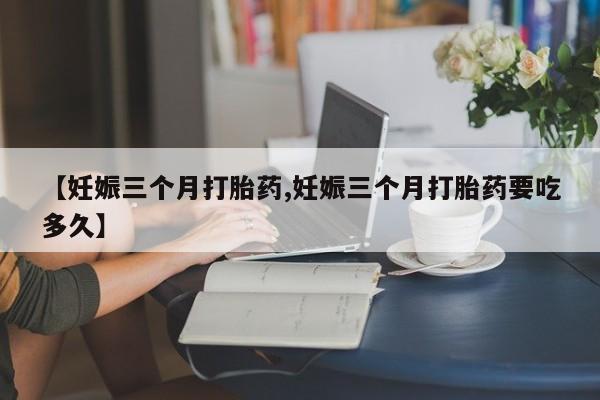 网上米索前列醇在线购买，【妊娠三个月打胎药,妊娠三个月打胎药要吃多久】