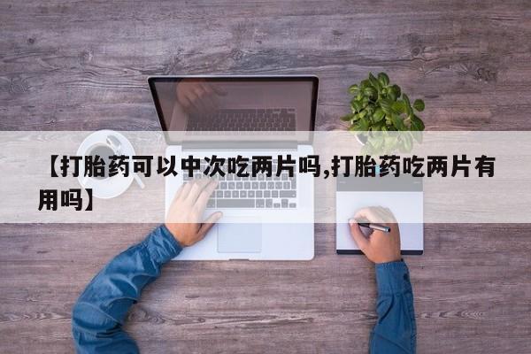 网上米索前列醇在线购买，【打胎药可以中次吃两片吗,打胎药吃两片有用吗】