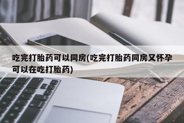 网上米索前列醇在线购买，吃完打胎药可以同房(吃完打胎药同房又怀孕可以在吃打胎药)