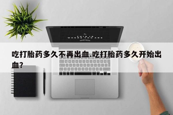 网上米索前列醇在线购买，吃打胎药多久不再出血.吃打胎药多久开始出血？