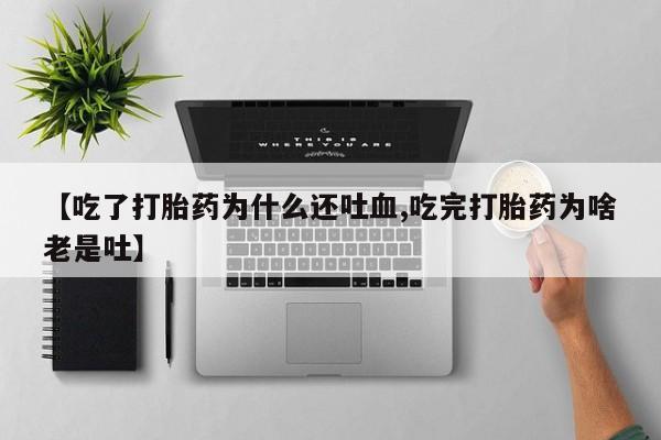 网上米索前列醇在线购买，【吃了打胎药为什么还吐血,吃完打胎药为啥老是吐】