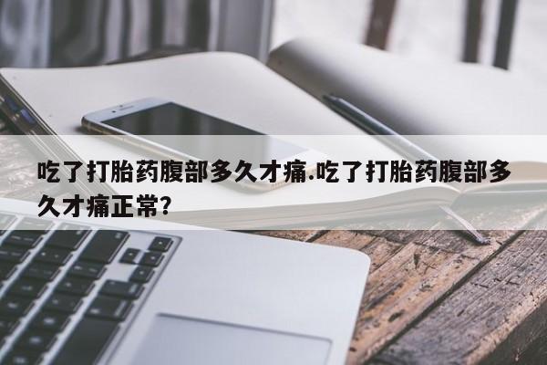 网上米索前列醇在线购买，吃了打胎药腹部多久才痛.吃了打胎药腹部多久才痛正常？