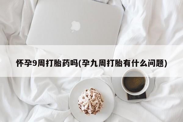 网上米索前列醇在线购买，怀孕9周打胎药吗(孕九周打胎有什么问题)