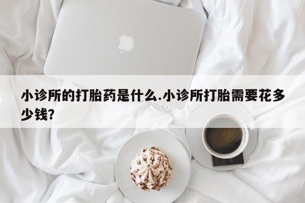 网上米索前列醇在线购买，小诊所的打胎药是什么.小诊所打胎需要花多少钱？