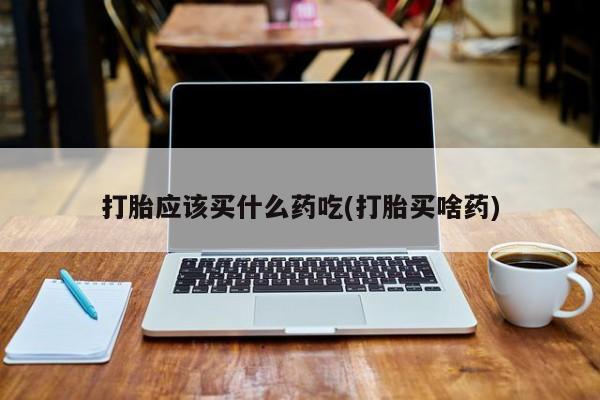 网上米索前列醇在线购买，打胎应该买什么药吃(打胎买啥药)