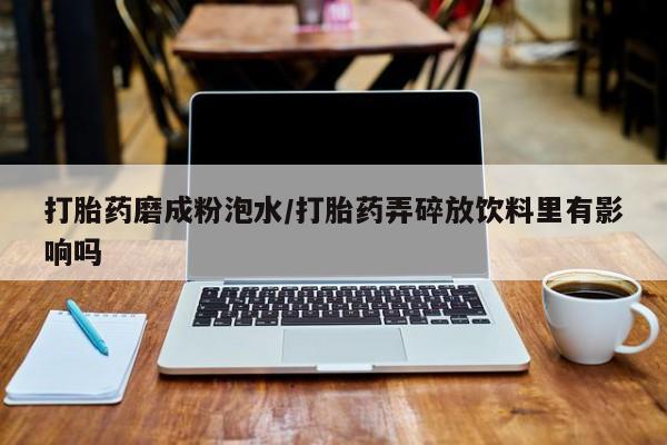 网上米索前列醇在线购买，打胎药磨成粉泡水/打胎药弄碎放饮料里有影响吗