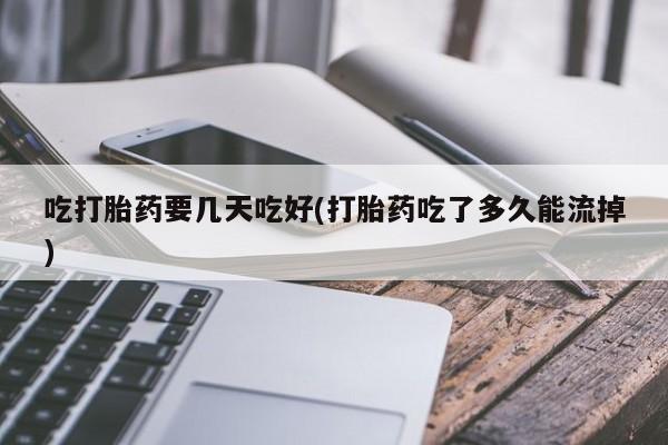 网上米索前列醇在线购买，吃打胎药要几天吃好(打胎药吃了多久能流掉)