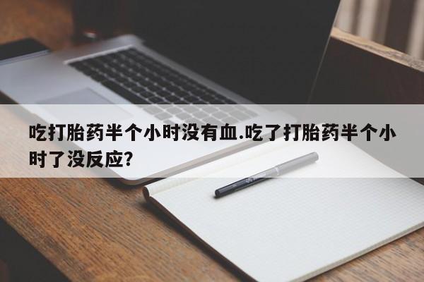 网上米索前列醇在线购买，吃打胎药半个小时没有血.吃了打胎药半个小时了没反应？