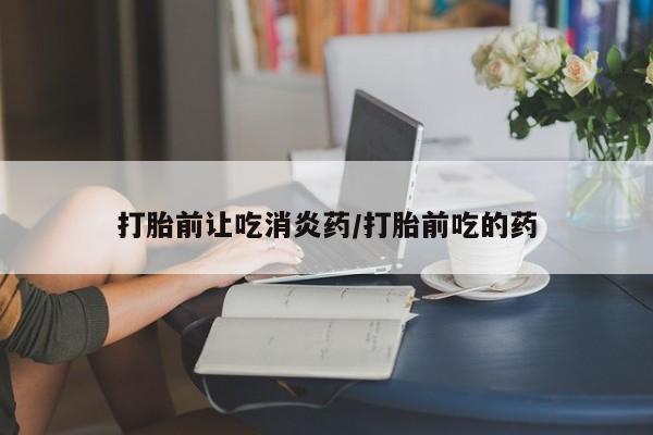 网上米索前列醇在线购买，打胎前让吃消炎药/打胎前吃的药