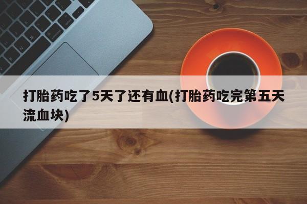 网上米索前列醇在线购买，打胎药吃了5天了还有血(打胎药吃完第五天流血块)