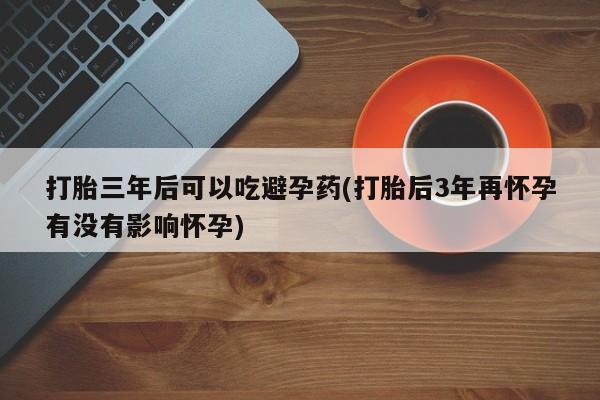 网上米索前列醇在线购买，打胎三年后可以吃避孕药(打胎后3年再怀孕有没有影响怀孕)