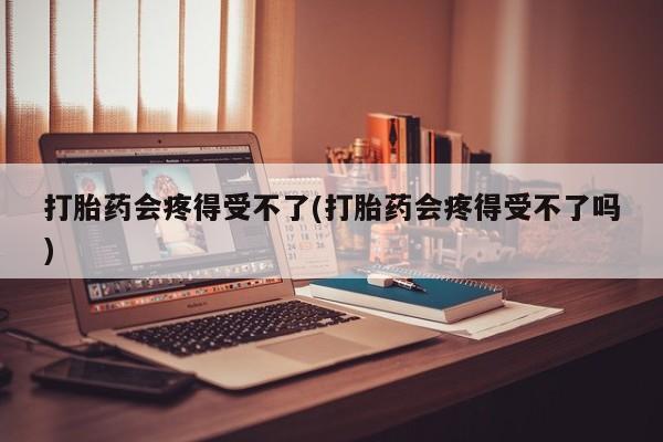 网上米索前列醇在线购买，打胎药会疼得受不了(打胎药会疼得受不了吗)