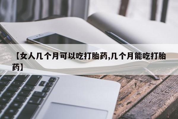 网上米索前列醇在线购买，【女人几个月可以吃打胎药,几个月能吃打胎药】