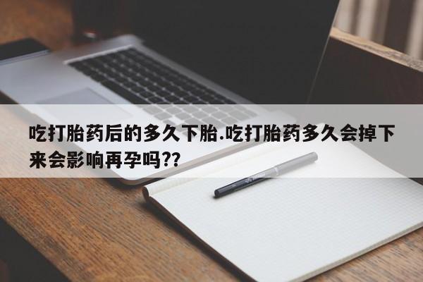 网上米索前列醇在线购买，吃打胎药后的多久下胎.吃打胎药多久会掉下来会影响再孕吗?？