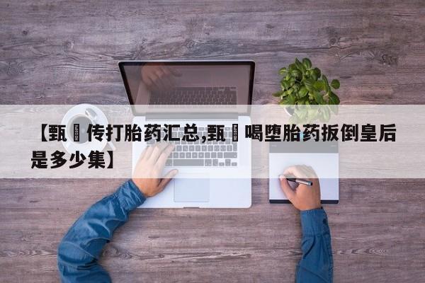 网上米索前列醇在线购买，【甄嬛传打胎药汇总,甄嬛喝堕胎药扳倒皇后是多少集】
