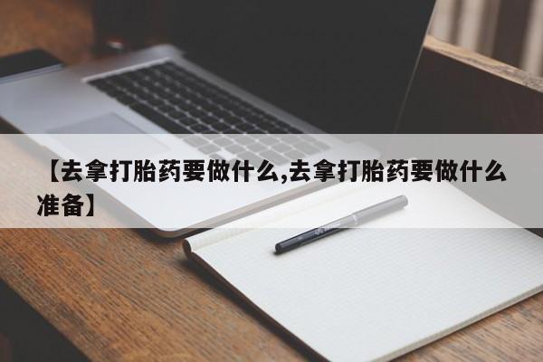 网上米索前列醇在线购买，【去拿打胎药要做什么,去拿打胎药要做什么准备】
