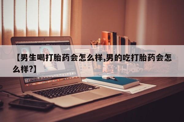 网上米索前列醇在线购买，【男生喝打胎药会怎么样,男的吃打胎药会怎么样?】