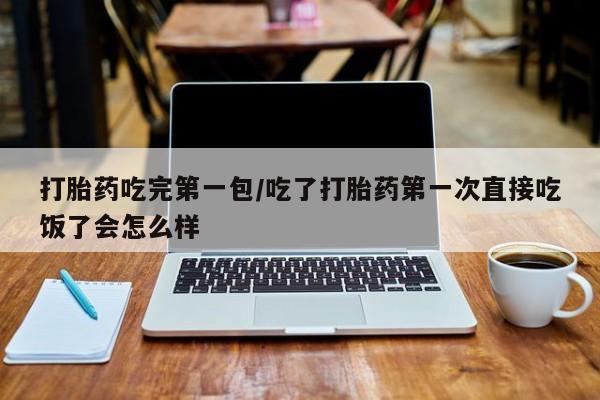 网上米索前列醇在线购买，打胎药吃完第一包/吃了打胎药第一次直接吃饭了会怎么样