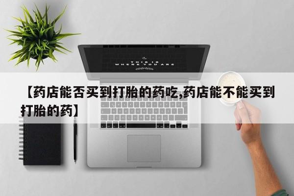 网上米索前列醇在线购买，【药店能否买到打胎的药吃,药店能不能买到打胎的药】