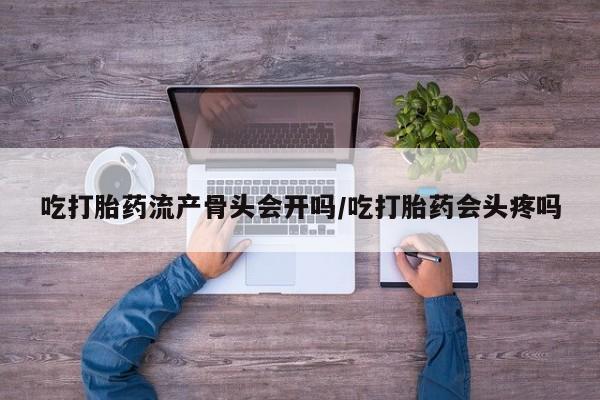 网上米索前列醇在线购买，吃打胎药流产骨头会开吗/吃打胎药会头疼吗