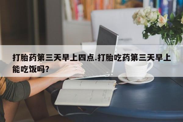 网上米索前列醇在线购买，打胎药第三天早上四点.打胎吃药第三天早上能吃饭吗？