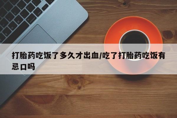 网上米索前列醇在线购买，打胎药吃饭了多久才出血/吃了打胎药吃饭有忌口吗