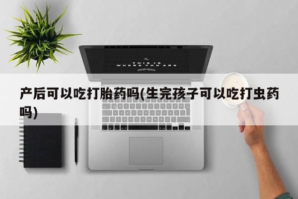 网上米索前列醇在线购买，产后可以吃打胎药吗(生完孩子可以吃打虫药吗)