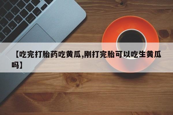 网上米索前列醇在线购买，【吃完打胎药吃黄瓜,刚打完胎可以吃生黄瓜吗】