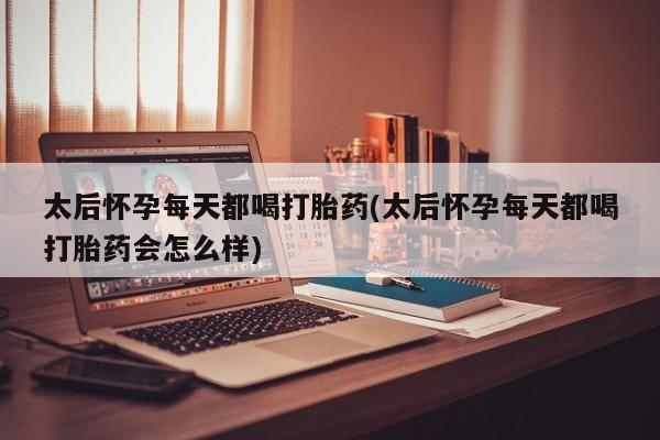 网上米索前列醇在线购买，太后怀孕每天都喝打胎药(太后怀孕每天都喝打胎药会怎么样)