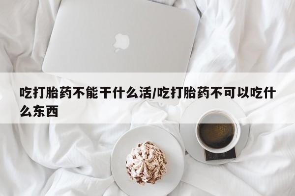 网上米索前列醇在线购买，吃打胎药不能干什么活/吃打胎药不可以吃什么东西