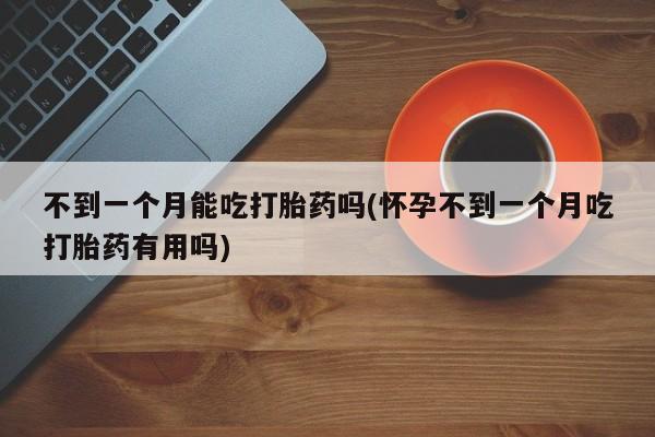 网上米索前列醇在线购买，不到一个月能吃打胎药吗(怀孕不到一个月吃打胎药有用吗)