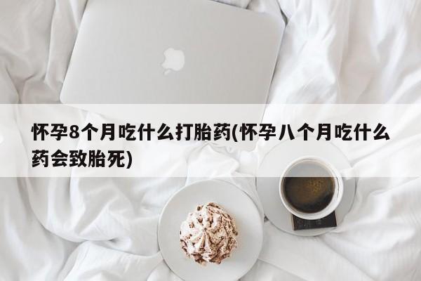 网上米索前列醇在线购买，怀孕8个月吃什么打胎药(怀孕八个月吃什么药会致胎死)