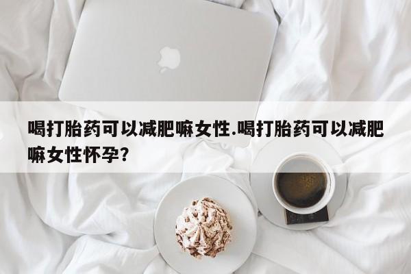 网上米索前列醇在线购买，喝打胎药可以减肥嘛女性.喝打胎药可以减肥嘛女性怀孕？