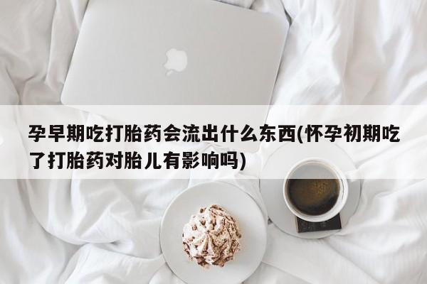 网上米索前列醇在线购买，孕早期吃打胎药会流出什么东西(怀孕初期吃了打胎药对胎儿有影响吗)