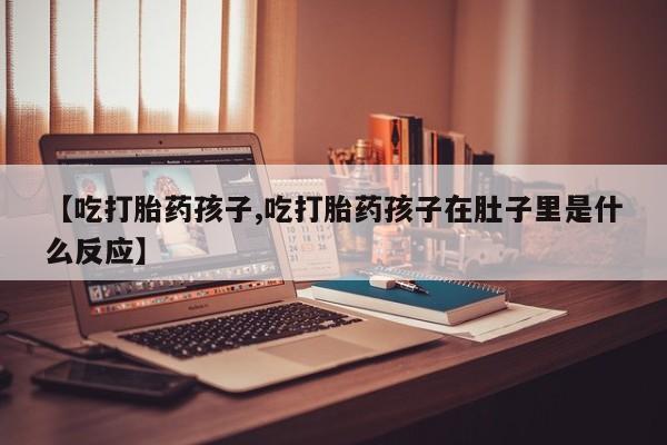 网上米索前列醇在线购买，【吃打胎药孩子,吃打胎药孩子在肚子里是什么反应】