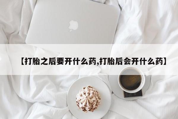 网上米索前列醇在线购买，【打胎之后要开什么药,打胎后会开什么药】