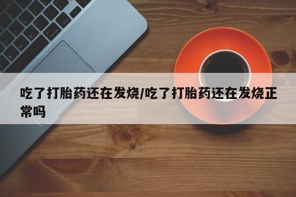 网上米索前列醇在线购买，吃了打胎药还在发烧/吃了打胎药还在发烧正常吗