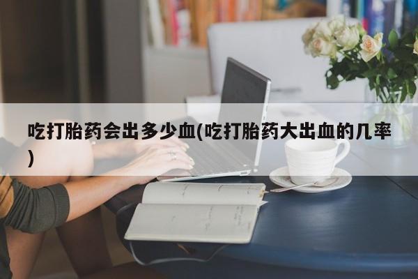 网上米索前列醇在线购买，吃打胎药会出多少血(吃打胎药大出血的几率)