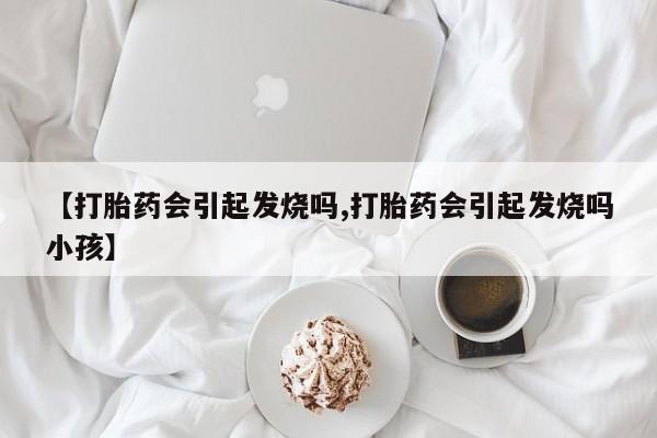 网上米索前列醇在线购买，【打胎药会引起发烧吗,打胎药会引起发烧吗小孩】