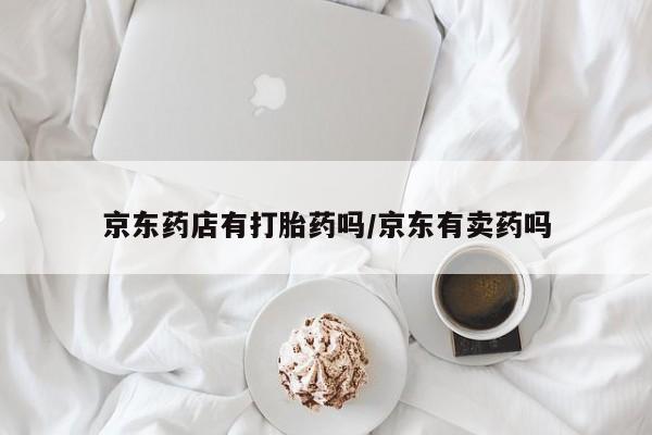 网上米索前列醇在线购买，京东药店有打胎药吗/京东有卖药吗