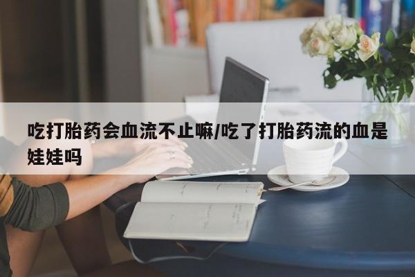 网上米索前列醇在线购买，吃打胎药会血流不止嘛/吃了打胎药流的血是娃娃吗
