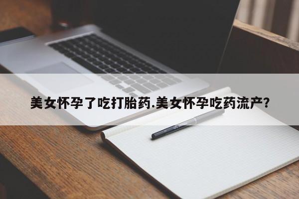 网上米索前列醇在线购买，美女怀孕了吃打胎药.美女怀孕吃药流产？