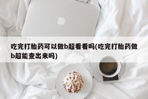 网上米索前列醇在线购买，吃完打胎药可以做b超看看吗(吃完打胎药做b超能查出来吗)