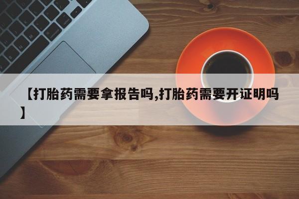 网上米索前列醇在线购买，【打胎药需要拿报告吗,打胎药需要开证明吗】