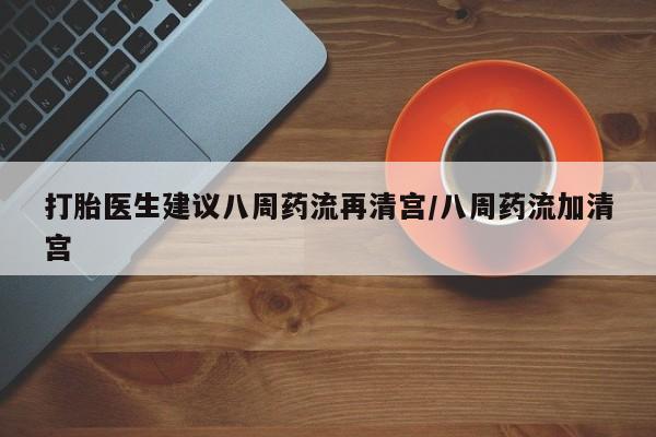 网上米索前列醇在线购买，打胎医生建议八周药流再清宫/八周药流加清宫