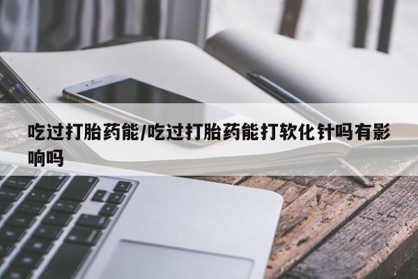 网上米索前列醇在线购买，吃过打胎药能/吃过打胎药能打软化针吗有影响吗