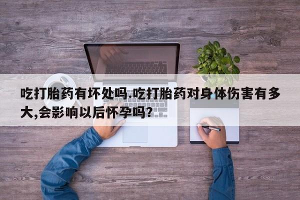 网上米索前列醇在线购买，吃打胎药有坏处吗.吃打胎药对身体伤害有多大,会影响以后怀孕吗？