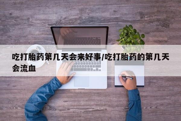 网上米索前列醇在线购买，吃打胎药第几天会来好事/吃打胎药的第几天会流血