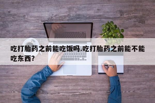 网上米索前列醇在线购买，吃打胎药之前能吃饭吗.吃打胎药之前能不能吃东西？